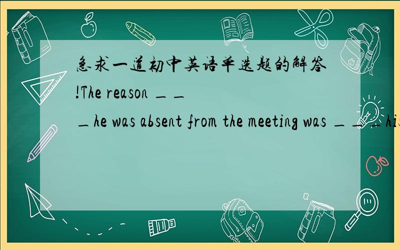 急求一道初中英语单选题的解答!The reason ___he was absent from the meeting was ___his car broke down on the way.A.that,because  B why,that   C.that that    D,for that这道题答案是B.我想知道,the reason is____,is后边的句子前