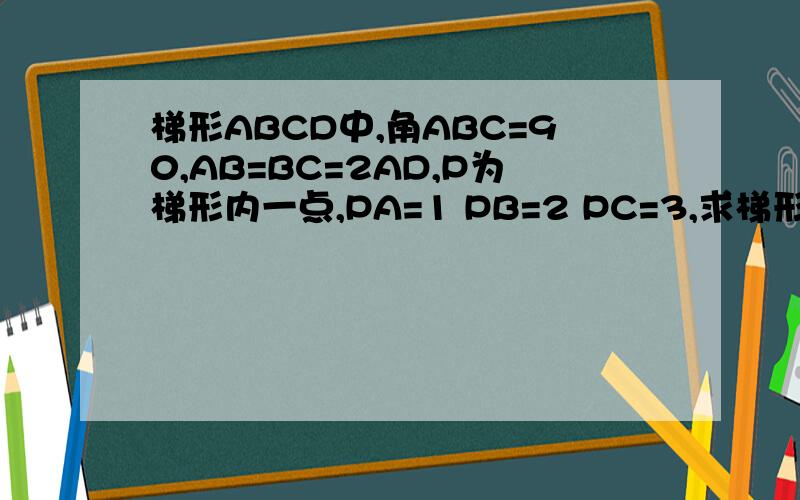 梯形ABCD中,角ABC=90,AB=BC=2AD,P为梯形内一点,PA=1 PB=2 PC=3,求梯形ABCD面积AD平行于BC能否讲一下步骤？