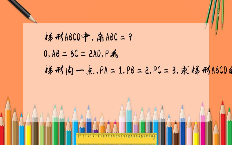 梯形ABCD中,角ABC=90,AB=BC=2AD,P为梯形内一点,PA=1,PB=2,PC=3,求梯形ABCD的面积