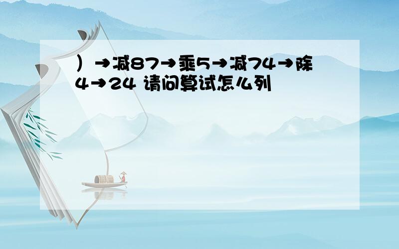 ）→减87→乘5→减74→除4→24 请问算试怎么列