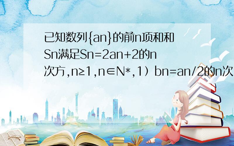 已知数列{an}的前n项和和Sn满足Sn=2an+2的n次方,n≥1,n∈N*,1）bn=an/2的n次 求证数列{bn}为等差数列       2）球数列{an}的通项公式