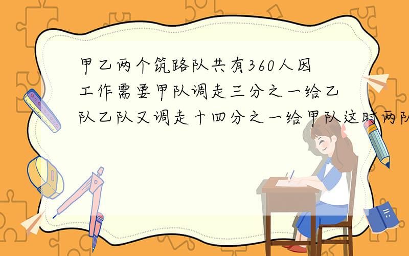 甲乙两个筑路队共有360人因工作需要甲队调走三分之一给乙队乙队又调走十四分之一给甲队这时两队相等原各有多少?