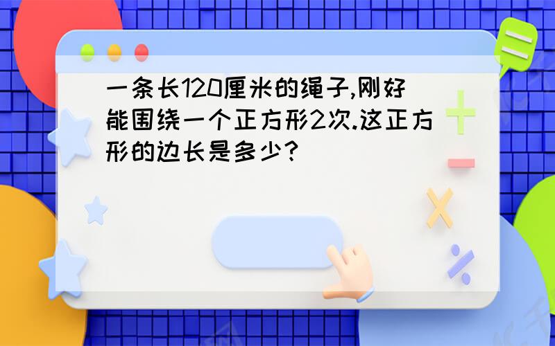 一条长120厘米的绳子,刚好能围绕一个正方形2次.这正方形的边长是多少?