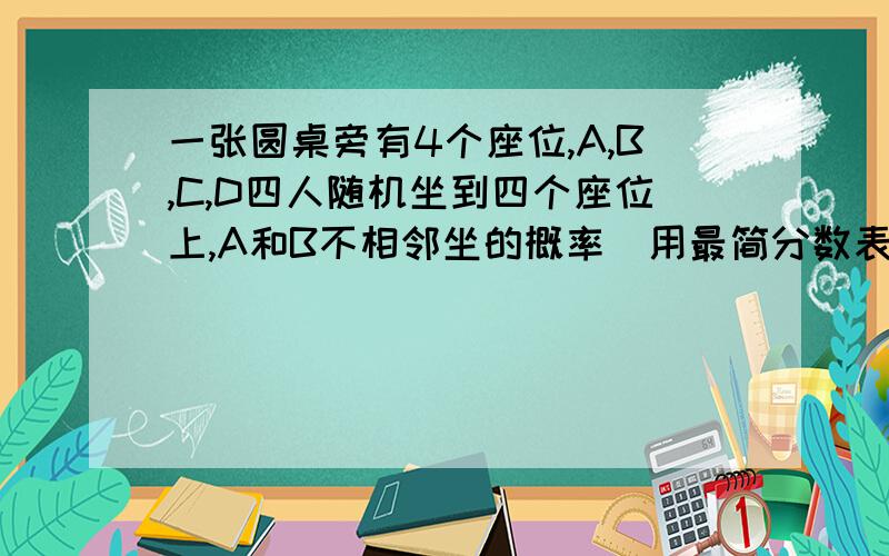 一张圆桌旁有4个座位,A,B,C,D四人随机坐到四个座位上,A和B不相邻坐的概率（用最简分数表示）是多少?