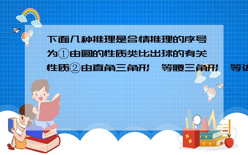 下面几种推理是合情推理的序号为①由圆的性质类比出球的有关性质②由直角三角形、等腰三角形、等边三角形内角和为180°归纳出所有三角形的内角和都为180°③某次考试张俊成绩是100分,