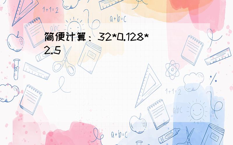 简便计算：32*0.128*2.5