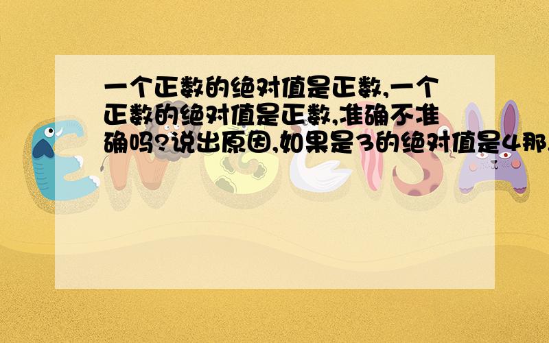 一个正数的绝对值是正数,一个正数的绝对值是正数,准确不准确吗?说出原因,如果是3的绝对值是4那,