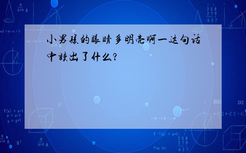 小男孩的眼睛多明亮啊一这句话中读出了什么?