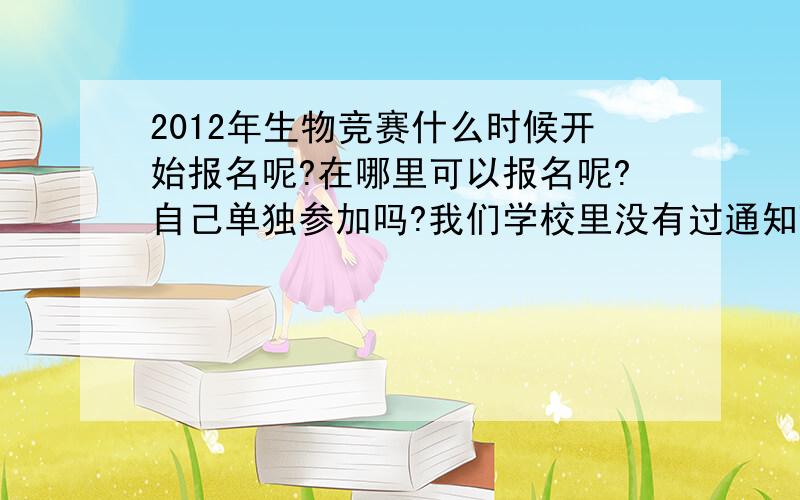 2012年生物竞赛什么时候开始报名呢?在哪里可以报名呢?自己单独参加吗?我们学校里没有过通知理科的竞赛,只说过一回有关作文的.我是在北京,但2011年的已经错过了,想参加2012年的生物竞赛试