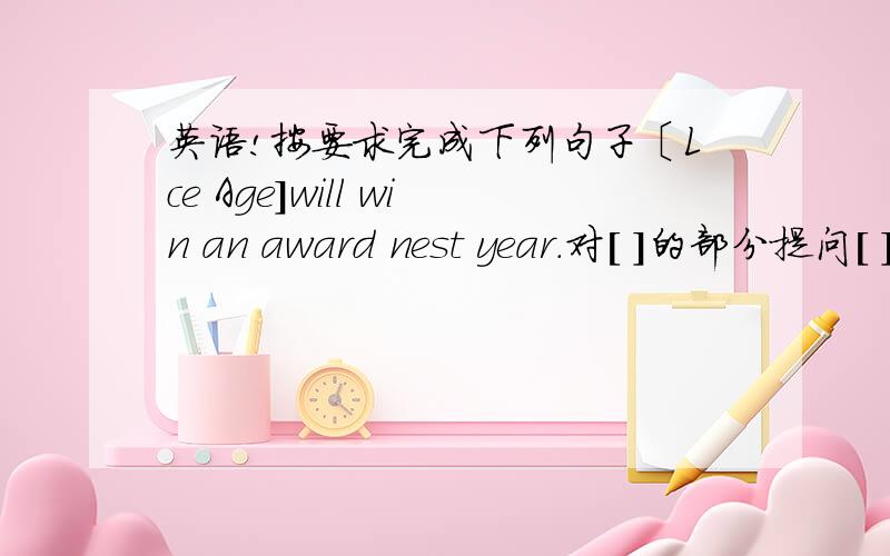 英语!按要求完成下列句子〔Lce Age]will win an award nest year.对[ ]的部分提问[ ]movie[ ] win an award nest year?