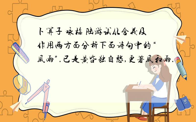 卜算子 咏梅 陆游试从含义及作用两方面分析下面诗句中的“风雨”.已是黄昏独自愁,更著风和雨.