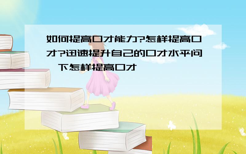 如何提高口才能力?怎样提高口才?迅速提升自己的口才水平问一下怎样提高口才