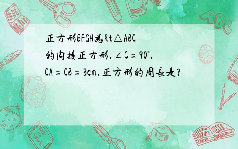 正方形EFGH为Rt△ABC的内接正方形,∠C=90°,CA=CB=3cm,正方形的周长是?