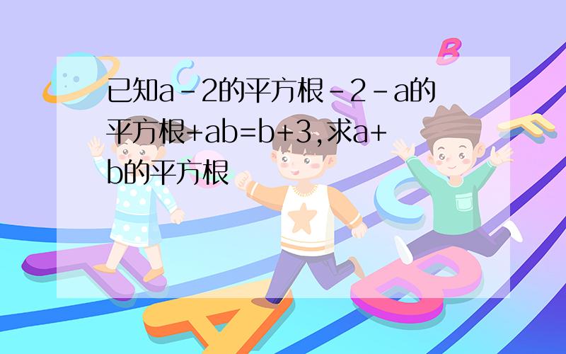 已知a-2的平方根-2-a的平方根+ab=b+3,求a+b的平方根