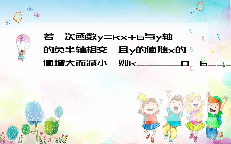 若一次函数y=kx+b与y轴的负半轴相交,且y的值随x的值增大而减小,则k_____0,b_____0.填大于小于号