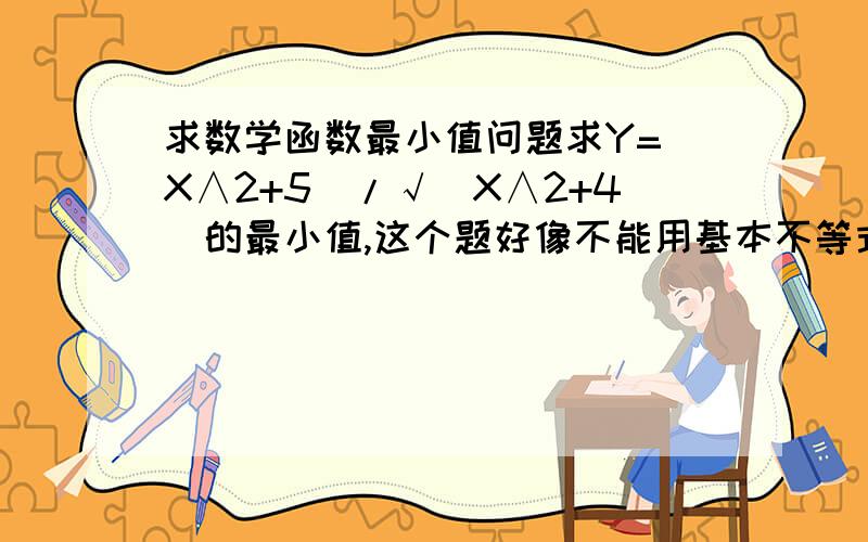 求数学函数最小值问题求Y=(X∧2+5)/√(X∧2+4)的最小值,这个题好像不能用基本不等式做,解题要有详细过程