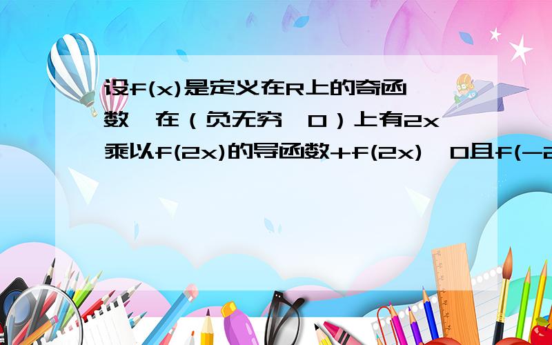 设f(x)是定义在R上的奇函数,在（负无穷,0）上有2x乘以f(2x)的导函数+f(2x)＜0且f(-2)=0,则不等式xf(2x)＜0的解集为