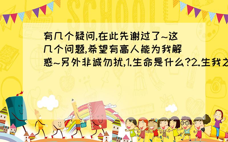 有几个疑问,在此先谢过了~这几个问题,希望有高人能为我解惑~另外非诚勿扰,1.生命是什么?2.生我之前谁是我,生我之后我是谁?3.谁知天地初创时,开天化地为何人?4.如果意识就是物质,那么任何