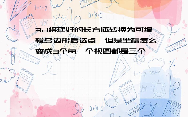 3d将建好的长方体转换为可编辑多边形后选点,但是坐标怎么变成3个每一个视图都是三个