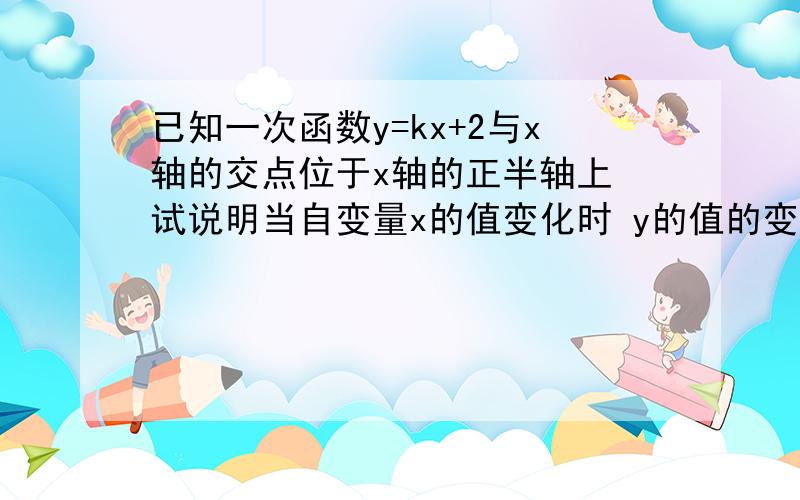 已知一次函数y=kx+2与x轴的交点位于x轴的正半轴上 试说明当自变量x的值变化时 y的值的变化情况（要过程）