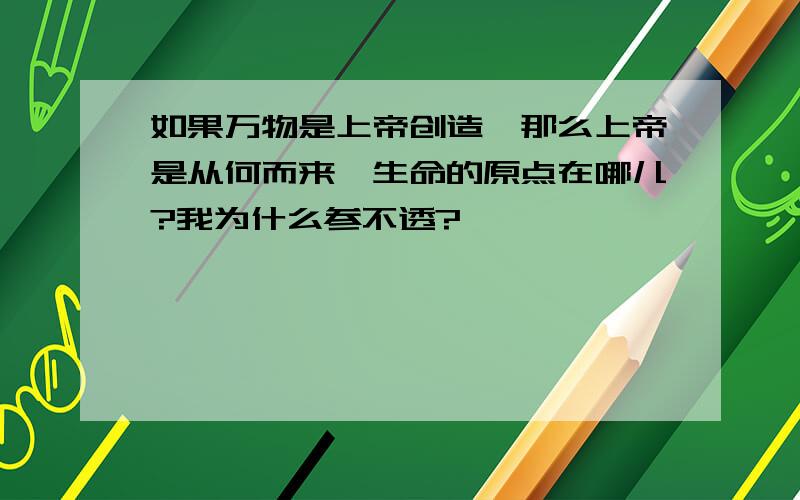 如果万物是上帝创造,那么上帝是从何而来,生命的原点在哪儿?我为什么参不透?