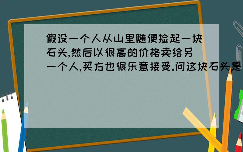 假设一个人从山里随便捡起一块石头,然后以很高的价格卖给另一个人,买方也很乐意接受.问这块石头是不是商品?