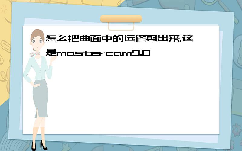 怎么把曲面中的远修剪出来.这是mastercam9.0