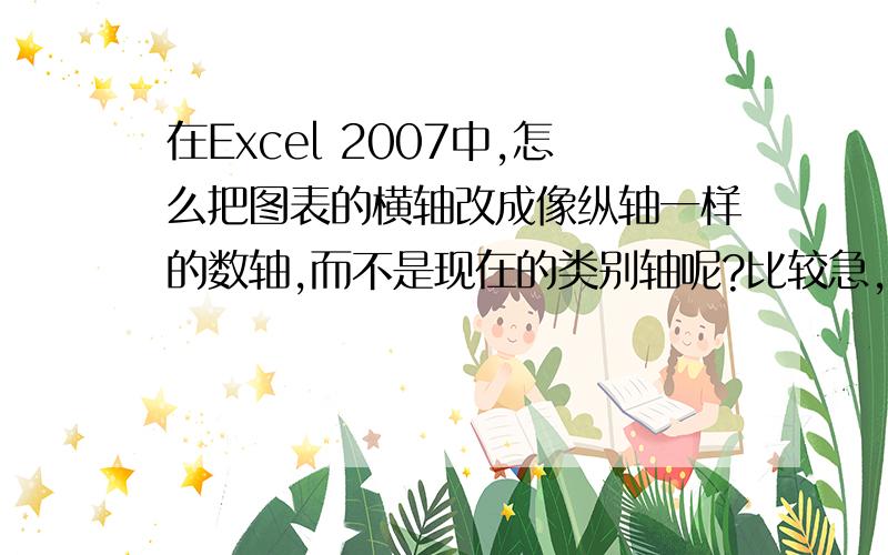 在Excel 2007中,怎么把图表的横轴改成像纵轴一样的数轴,而不是现在的类别轴呢?比较急,