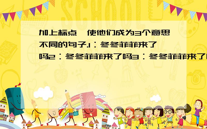 加上标点,使他们成为3个意思不同的句子.1：冬冬菲菲来了吗2：冬冬菲菲来了吗3：冬冬菲菲来了吗注意:是3个意思不同的句子!