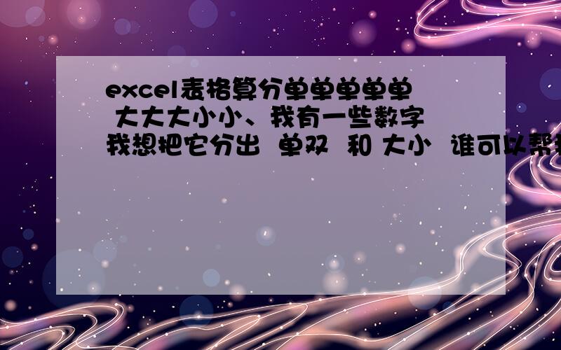 excel表格算分单单单单单 大大大小小、我有一些数字 我想把它分出  单双  和 大小  谁可以帮我弄一下