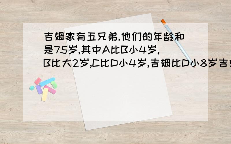 吉姆家有五兄弟,他们的年龄和是75岁,其中A比B小4岁,B比大2岁,C比D小4岁,吉姆比D小8岁吉姆5兄弟各几岁【要用方程】  快点过程写出来