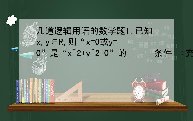 几道逻辑用语的数学题1.已知x,y∈R,则“x=0或y=0”是“x^2+y^2=0”的______条件 （充分/必要/充要）2.A∪B=∅是A=∅或B=∅的________条件 （同上）3.x∈A∪B的一个充分不必要条件____4.A∪B=W