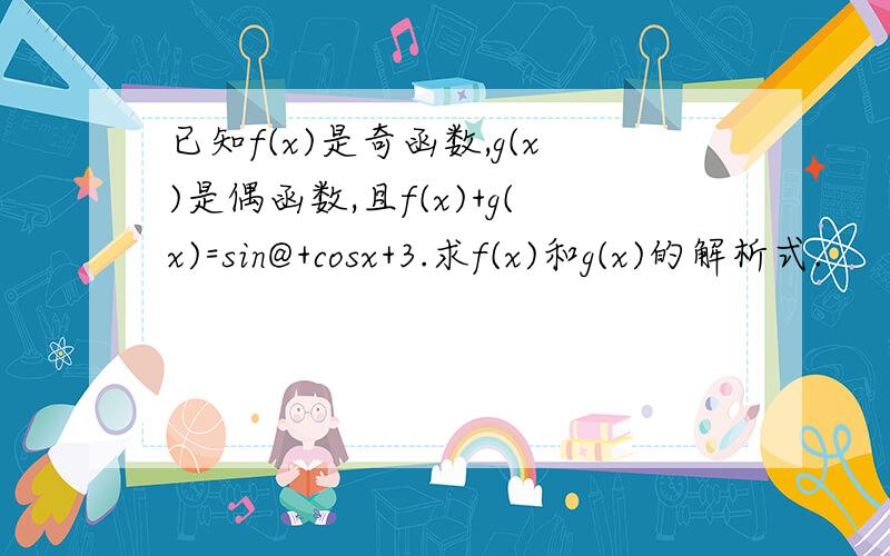 已知f(x)是奇函数,g(x)是偶函数,且f(x)+g(x)=sin@+cosx+3.求f(x)和g(x)的解析式.