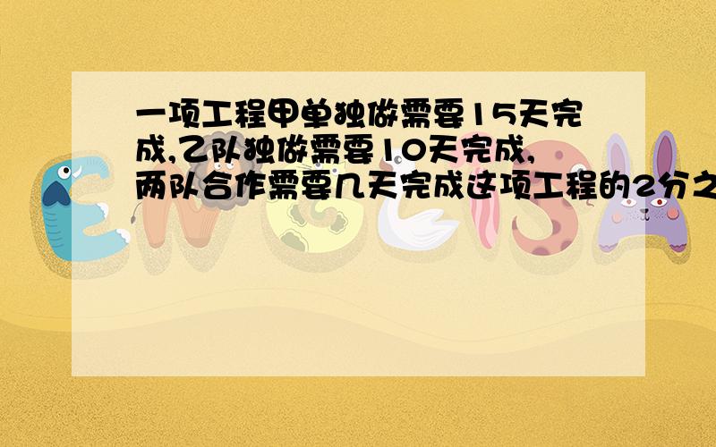 一项工程甲单独做需要15天完成,乙队独做需要10天完成,两队合作需要几天完成这项工程的2分之1?急