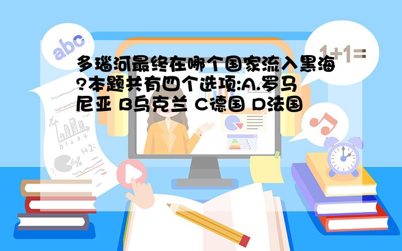 多瑙河最终在哪个国家流入黑海?本题共有四个选项:A.罗马尼亚 B乌克兰 C德国 D法国