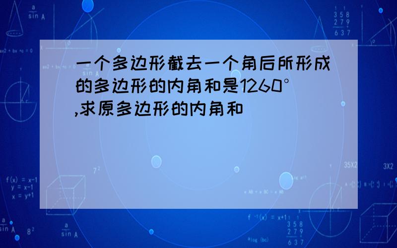 一个多边形截去一个角后所形成的多边形的内角和是1260°,求原多边形的内角和