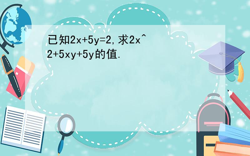 已知2x+5y=2,求2x^2+5xy+5y的值.