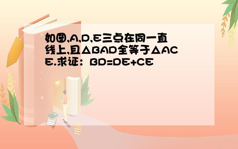 如图,A,D,E三点在同一直线上,且△BAD全等于△ACE.求证：BD=DE+CE