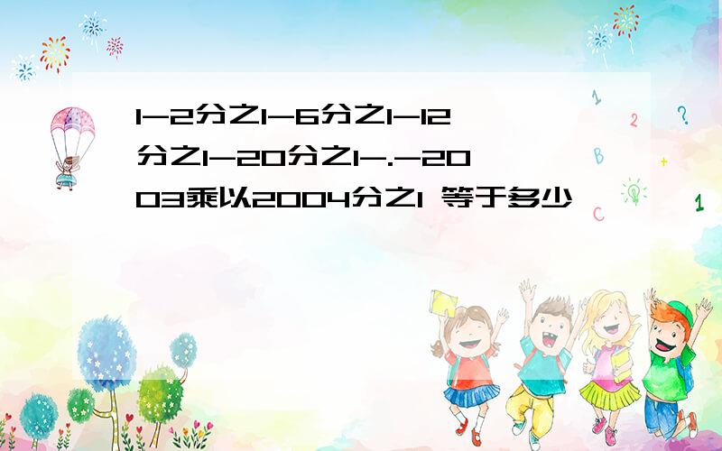 1-2分之1-6分之1-12分之1-20分之1-.-2003乘以2004分之1 等于多少