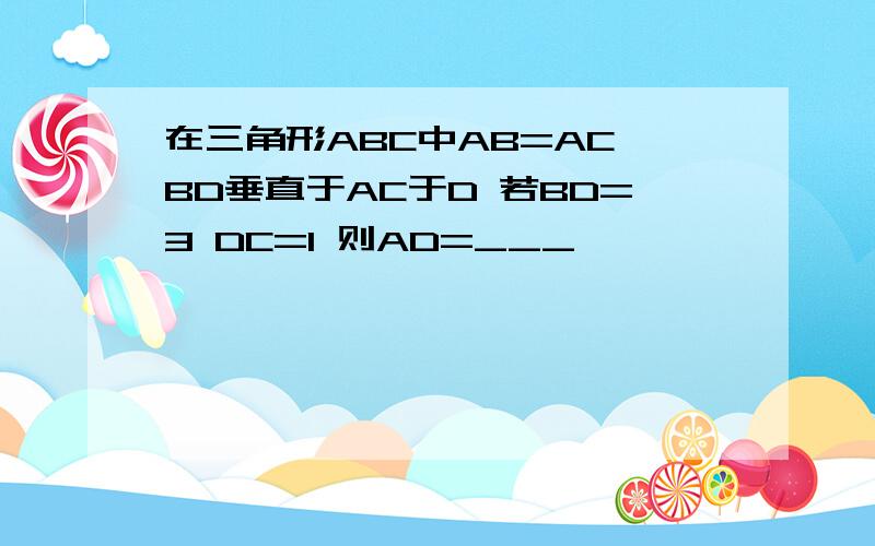 在三角形ABC中AB=AC BD垂直于AC于D 若BD=3 DC=1 则AD=___