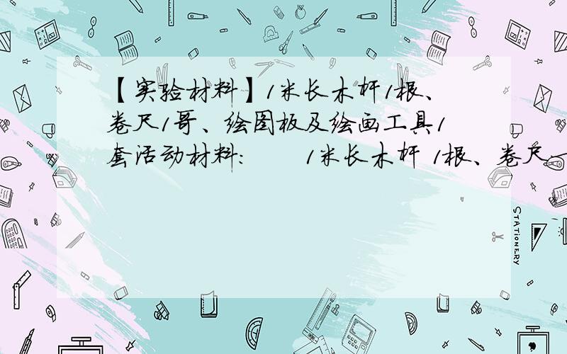 【实验材料】1米长木杆1根、卷尺1哥、绘图板及绘画工具1套活动材料：　　1米长木杆 1根、卷尺一个、绘图板及绘图工具1套.　　（1）夏季某日12时,在一处有阳光的平地上把木杆垂直竖在地