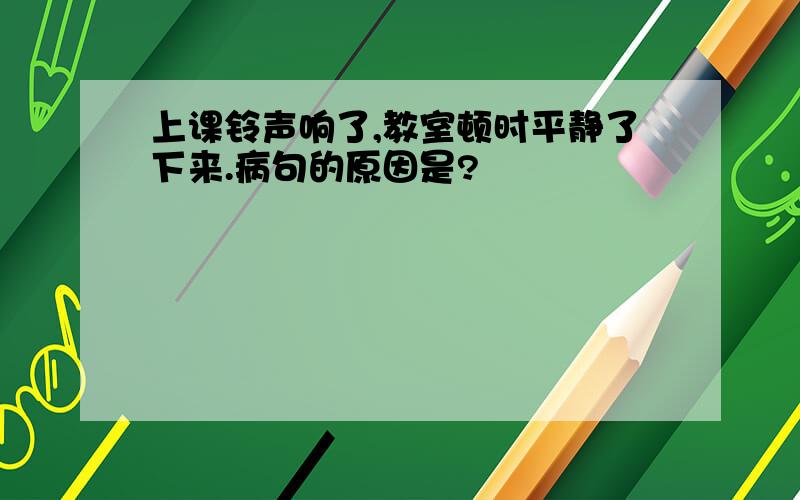 上课铃声响了,教室顿时平静了下来.病句的原因是?