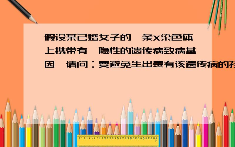 假设某已婚女子的一条X染色体上携带有一隐性的遗传病致病基因,请问：要避免生出患有该遗传病的孩子,该夫妇应选择生育女孩,但这是为什么呢?关于男性性染色体X是B,而Y是b,又是怎么一回