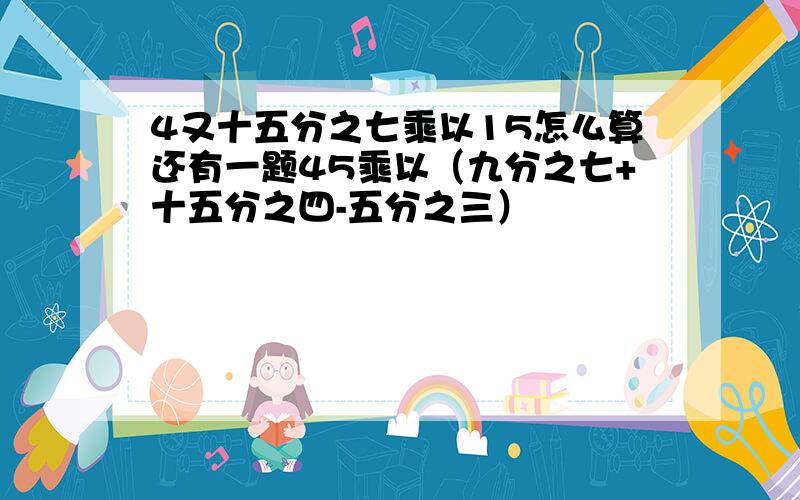 4又十五分之七乘以15怎么算还有一题45乘以（九分之七+十五分之四-五分之三）