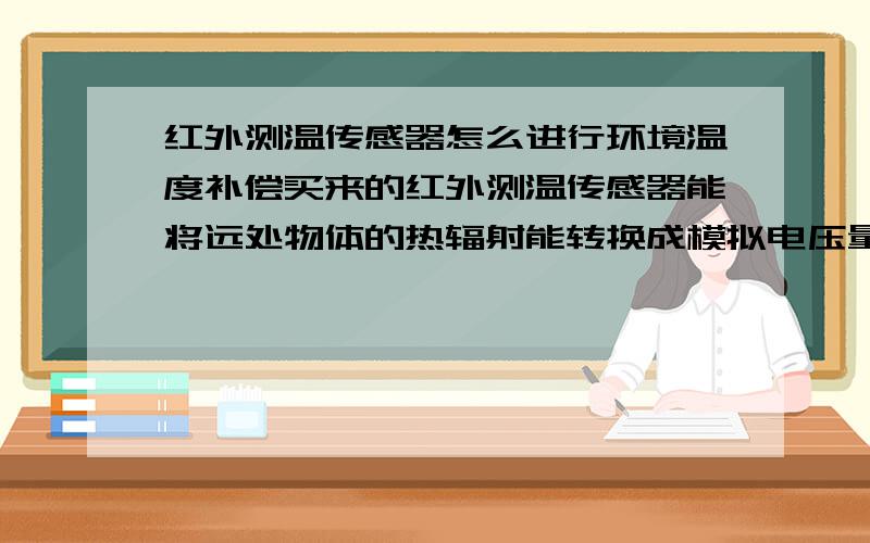 红外测温传感器怎么进行环境温度补偿买来的红外测温传感器能将远处物体的热辐射能转换成模拟电压量输出,而根据原理物体的温度和热辐射能是四次方的非线性关系,线性化处理是软件还