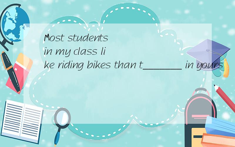 Most students in my class like riding bikes than t_______ in yours