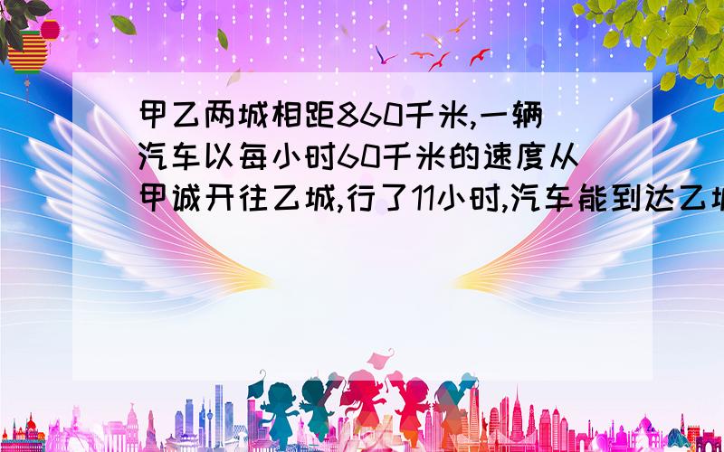 甲乙两城相距860千米,一辆汽车以每小时60千米的速度从甲诚开往乙城,行了11小时,汽车能到达乙城吗?为什么?怎样计算?