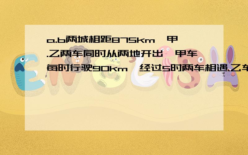 a.b两城相距875km,甲.乙两车同时从两地开出,甲车每时行驶90km,经过5时两车相遇.乙车每时行驶多少km?