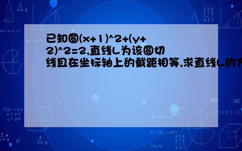 已知圆(x+1)^2+(y+2)^2=2,直线L为该圆切线且在坐标轴上的截距相等,求直线L的方程已知圆(x+1)的平方+(y+2)的平方=2,直线L为该圆切线且在坐标轴上的截距相等,求直线L的方程