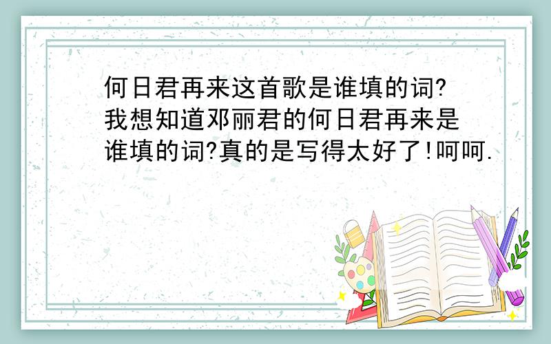 何日君再来这首歌是谁填的词?我想知道邓丽君的何日君再来是谁填的词?真的是写得太好了!呵呵.